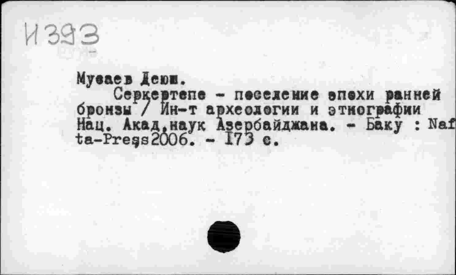 ﻿393
Муеаев Деюв.
Серкертепе - пвселение эпвхи ранней бронзы / Ин-т археолвгии и этнографии Нац. Акад.наук Азербайджана. - Баку : Naf